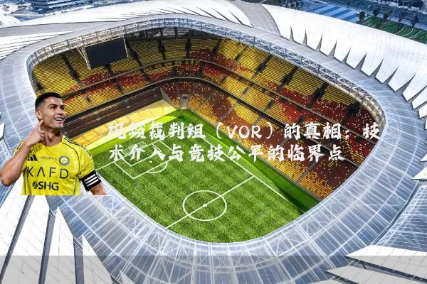 视频裁判组(VOR)的真相:技术介入与竞技公平的临界点