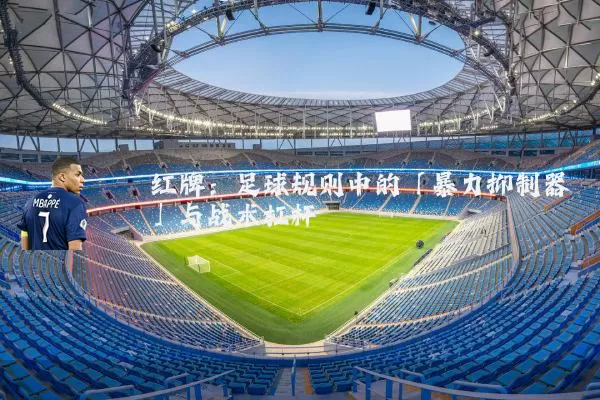 红牌:足球规则中的「暴力抑制器」与战术杠杆