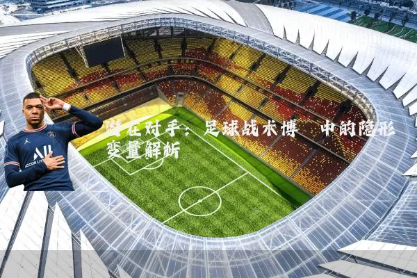 潜在对手：足球战术博弈中的隐形变量解析