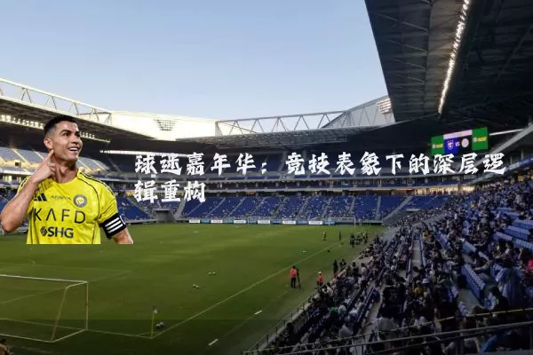 球迷嘉年华:竞技表象下的深层逻辑重构