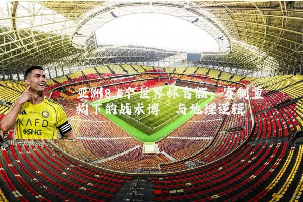 亚洲8.5个世界杯名额:赛制重构下的战术博弈与地理逻辑