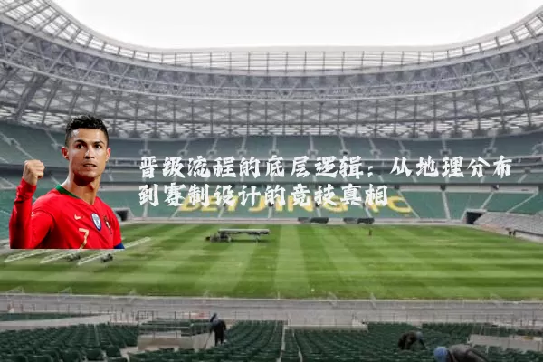 晋级流程的底层逻辑：从地理分布到赛制设计的竞技真相