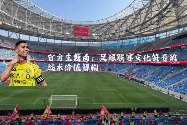 官方主题曲:足球联赛文化符号的战术价值解构