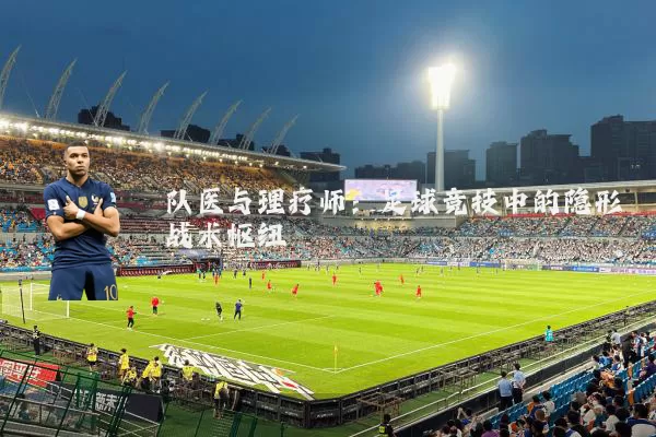 队医与理疗师：足球竞技中的隐形战术枢纽