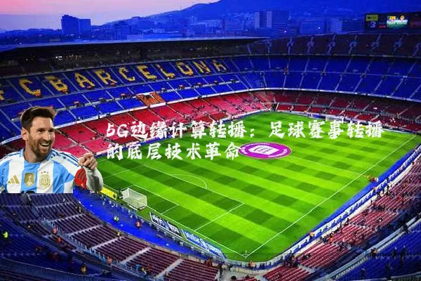 5G边缘计算转播:足球赛事转播的底层技术革命