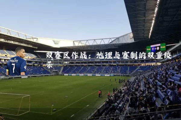 双赛区作战:地理与赛制的双重绞杀