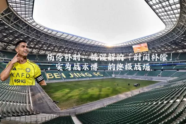 伤停补时:被误解的「时间补偿」,实为战术博弈的终极战场